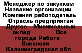 Менеджер по закупкам › Название организации ­ Компания-работодатель › Отрасль предприятия ­ Другое › Минимальный оклад ­ 30 000 - Все города Работа » Вакансии   . Калининградская обл.,Приморск г.